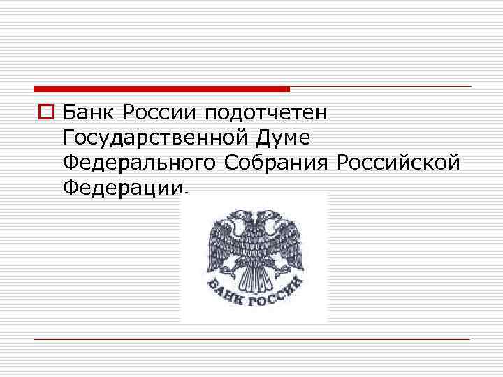 o Банк России подотчетен Государственной Думе Федерального Собрания Российской Федерации. 