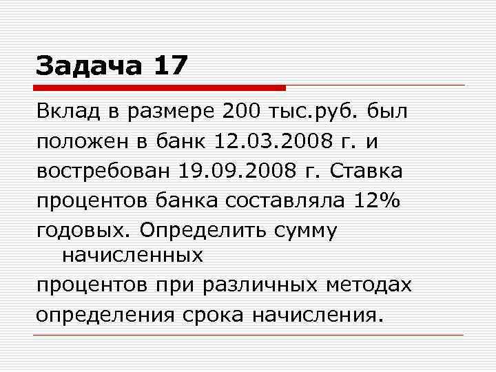 Задача 17 Вклад в размере 200 тыс. руб. был положен в банк 12. 03.
