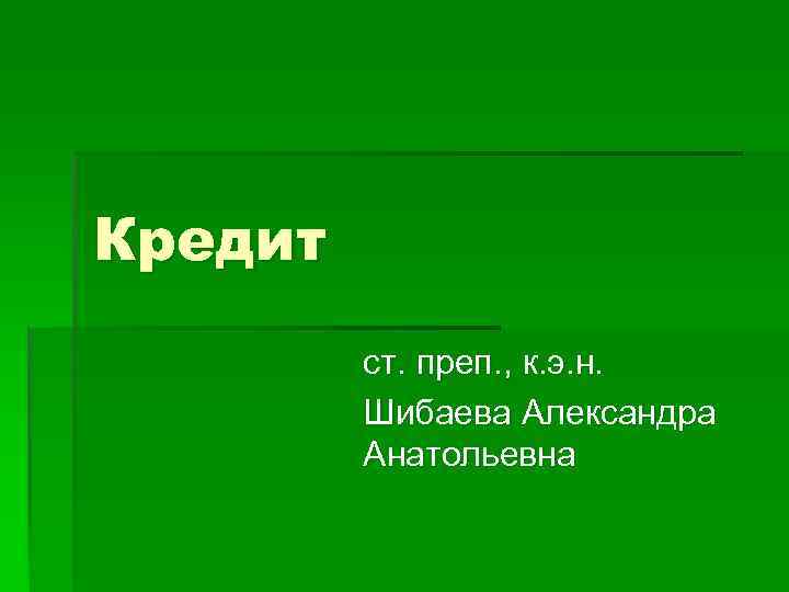 Кредит ст. преп. , к. э. н. Шибаева Александра Анатольевна 