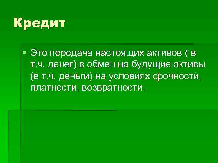 Кредит § Это передача настоящих активов ( в т. ч. денег) в обмен на