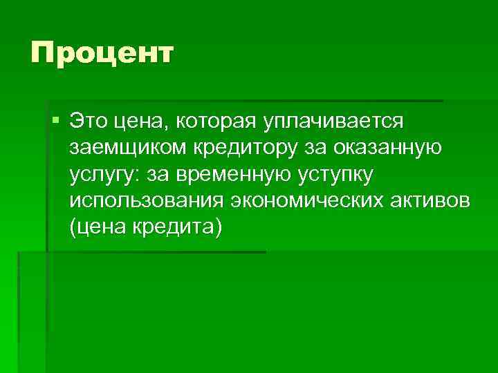 Процент § Это цена, которая уплачивается заемщиком кредитору за оказанную услугу: за временную уступку