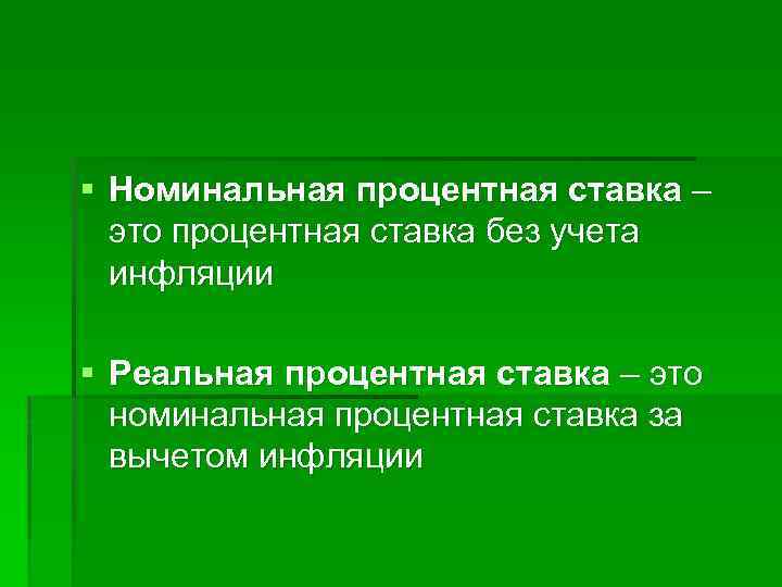 § Номинальная процентная ставка – это процентная ставка без учета инфляции § Реальная процентная