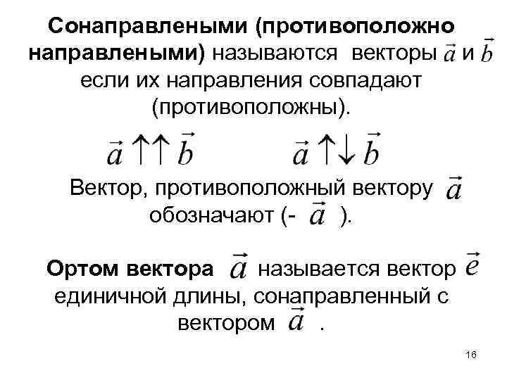 Сонаправлеными (противоположно направлеными) называются векторы и если их направления совпадают (противоположны). Вектор, противоположный вектору