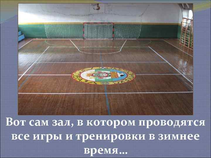 Вот сам зал, в котором проводятся все игры и тренировки в зимнее время… 