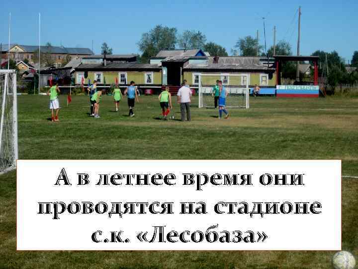 А в летнее время они проводятся на стадионе с. к. «Лесобаза» 