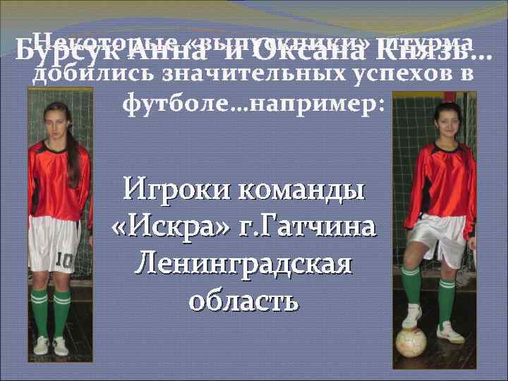 Некоторые «выпускники» Князь… штурма Бурсук Анна и Оксана добились значительных успехов в футболе…например: Игроки