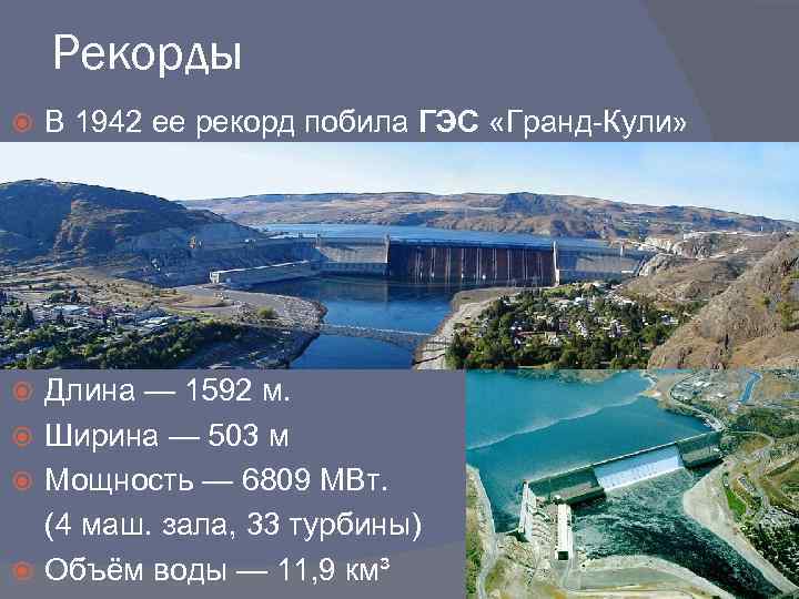 Рекорды В 1942 ее рекорд побила ГЭС «Гранд-Кули» Длина — 1592 м. Ширина —