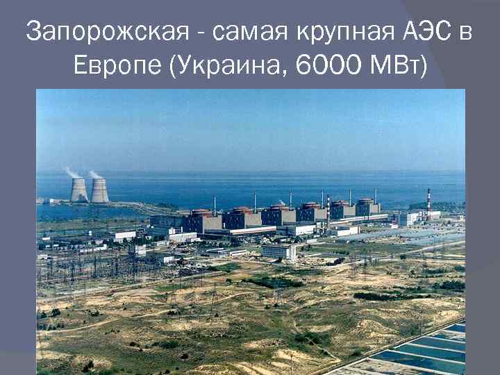 Запорожская - самая крупная АЭС в Европе (Украина, 6000 МВт) 