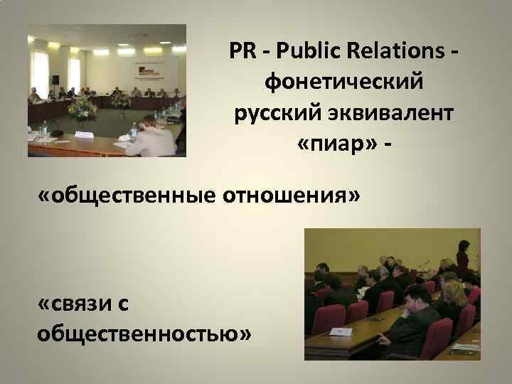 PR - Public Relations фонетический русский эквивалент «пиар» «общественные отношения» «связи с общественностью» 