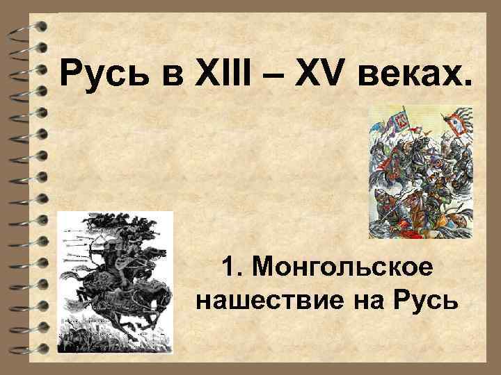 Русь в XIII – XV веках. 1. Монгольское нашествие на Русь 