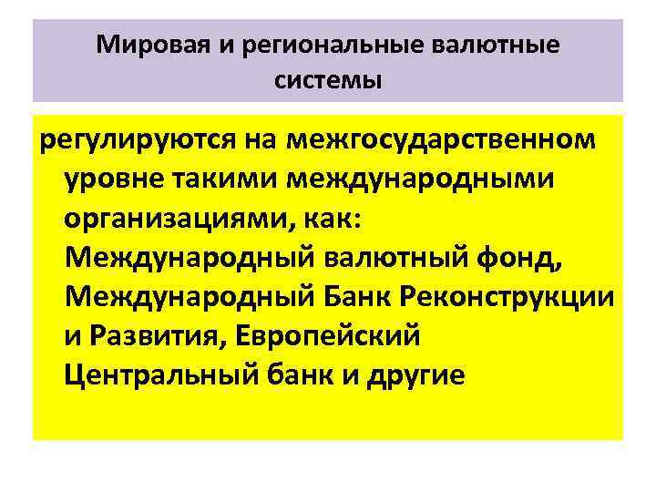 Мировая и региональные валютные системы регулируются на межгосударственном уровне такими международными организациями, как: Международный