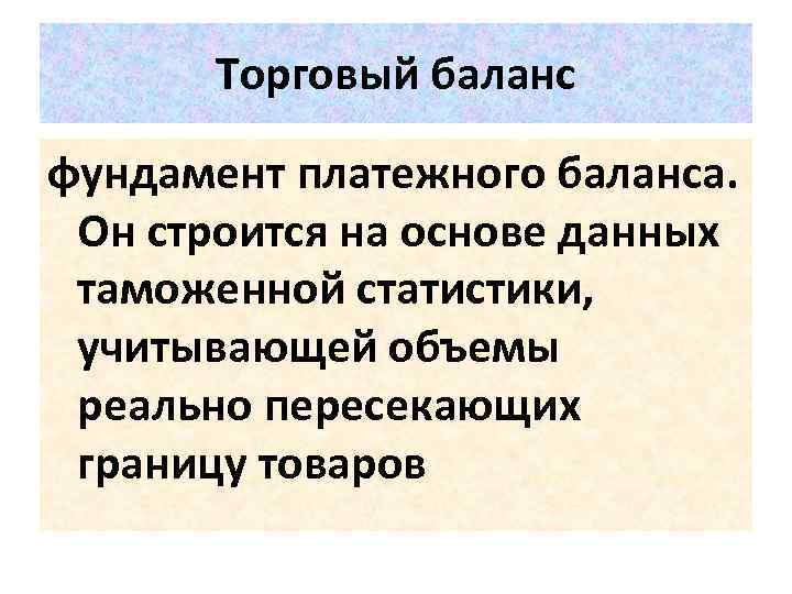 Торговый баланс фундамент платежного баланса. Он строится на основе данных таможенной статистики, учитывающей объемы