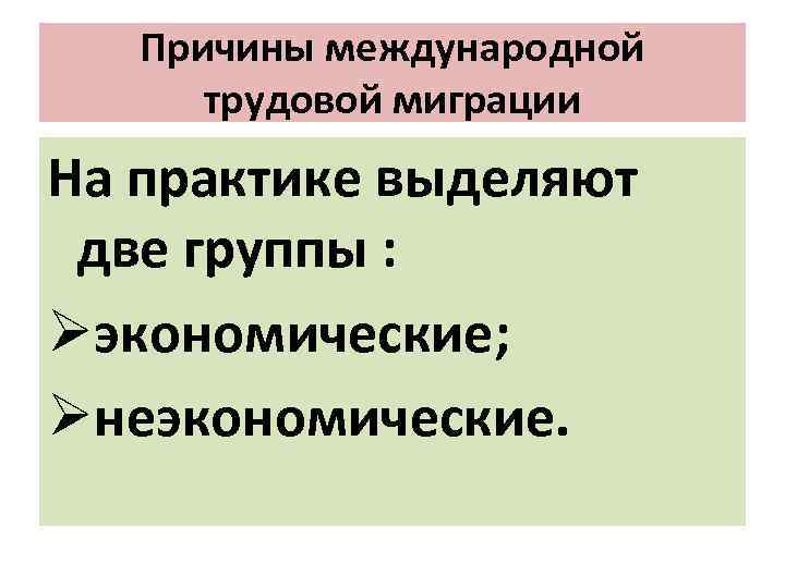 Причины международной трудовой миграции На практике выделяют две группы : Øэкономические; Øнеэкономические. 