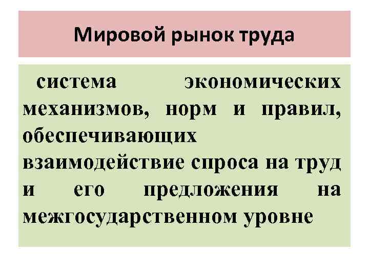 Мировой рынок труда система экономических механизмов, норм и правил, обеспечивающих взаимодействие спроса на труд