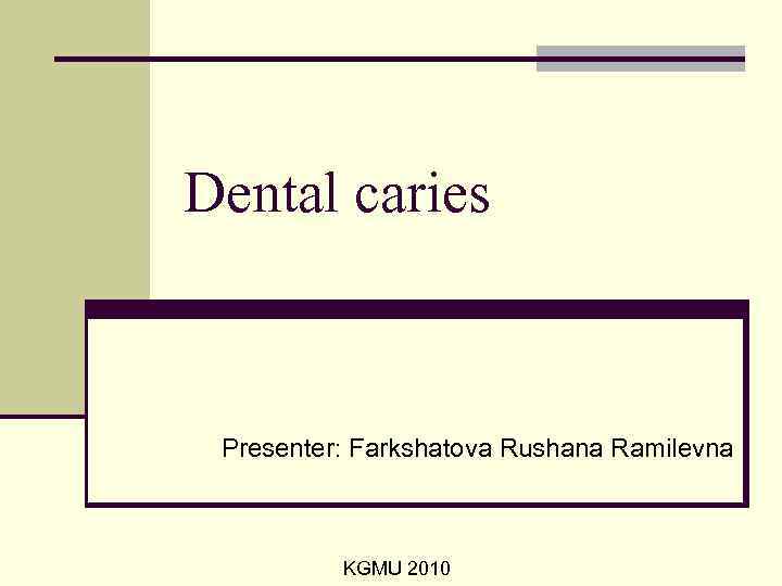 Dental caries Presenter: Farkshatova Rushana Ramilevna KGMU 2010 