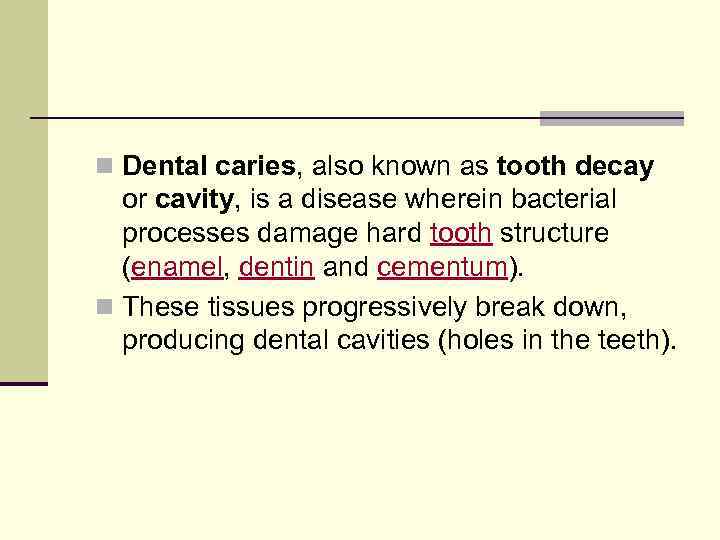 n Dental caries, also known as tooth decay or cavity, is a disease wherein