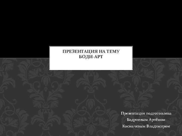 ПРЕЗЕНТАЦИЯ НА ТЕМУ БОДИ-АРТ Презентация подготовлена Бадриевым Артёмом Космачевым Владимиром 