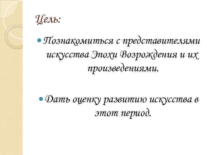 Цель: Познакомиться с представителями искусства Эпохи Возрождения и их произведениями. Дать оценку развитию искусства