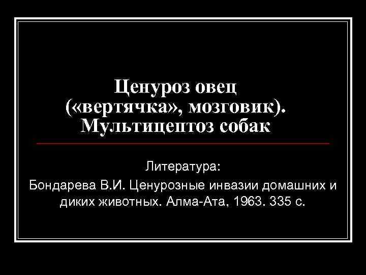 Ценуроз овец ( «вертячка» , мозговик). Мультицептоз собак Литература: Бондарева В. И. Ценурозные инвазии