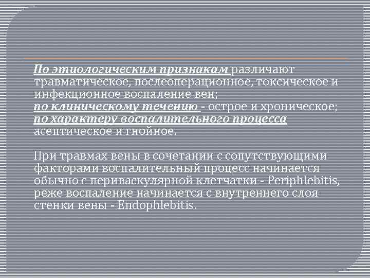  По этиологическим признакам различают травматическое, послеоперационное, токсическое и инфекционное воспаление вен; по клиническому