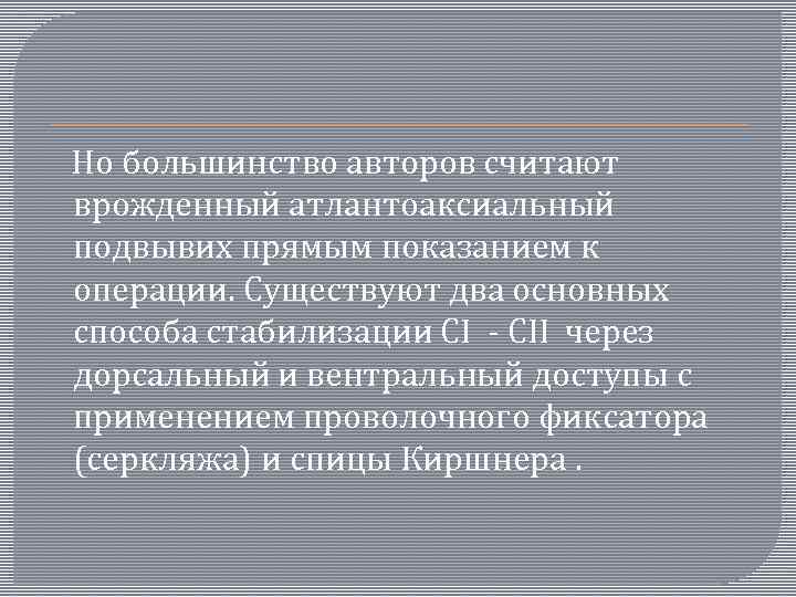  Но большинство авторов считают врожденный атлантоаксиальный подвывих прямым показанием к операции. Существуют два