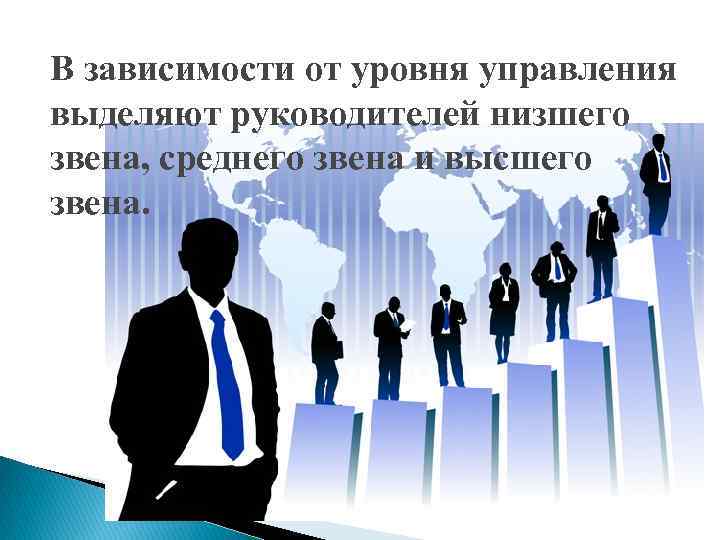 В зависимости от уровня управления выделяют руководителей низшего звена, среднего звена и высшего звена.