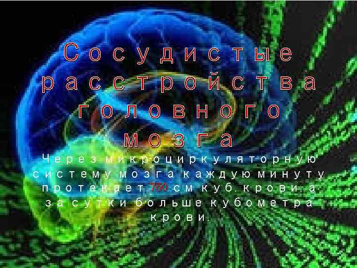 Сосудистые расстройства головного мозга Через микроциркуляторную систему мозга каждую минуту протекает 750 см куб.