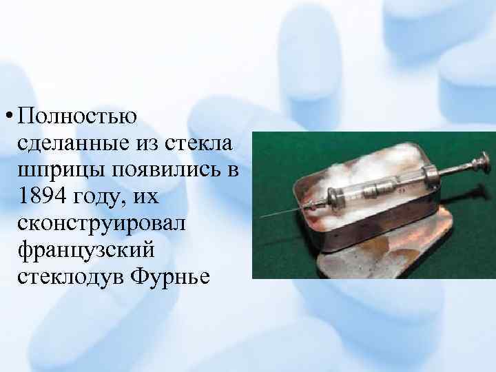 • Полностью сделанные из стекла шприцы появились в 1894 году, их сконструировал французский