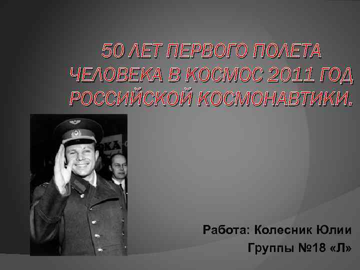 50 ЛЕТ ПЕРВОГО ПОЛЕТА ЧЕЛОВЕКА В КОСМОС 2011 ГОД РОССИЙСКОЙ КОСМОНАВТИКИ. Работа: Колесник Юлии