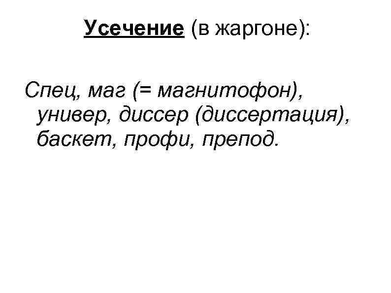 Усечение (в жаргоне): Спец, маг (= магнитофон), универ, диссер (диссертация), баскет, профи, препод. 