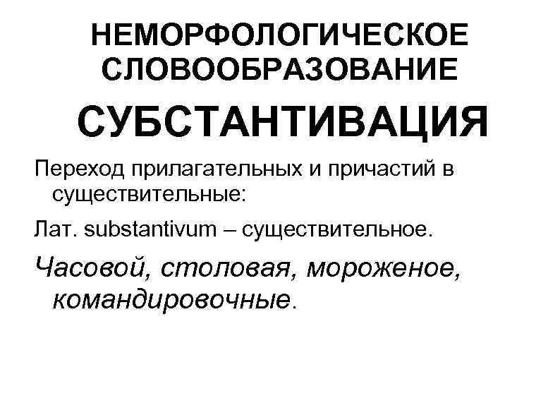 НЕМОРФОЛОГИЧЕСКОЕ СЛОВООБРАЗОВАНИЕ СУБСТАНТИВАЦИЯ Переход прилагательных и причастий в существительные: Лат. substantivum – существительное. Часовой,