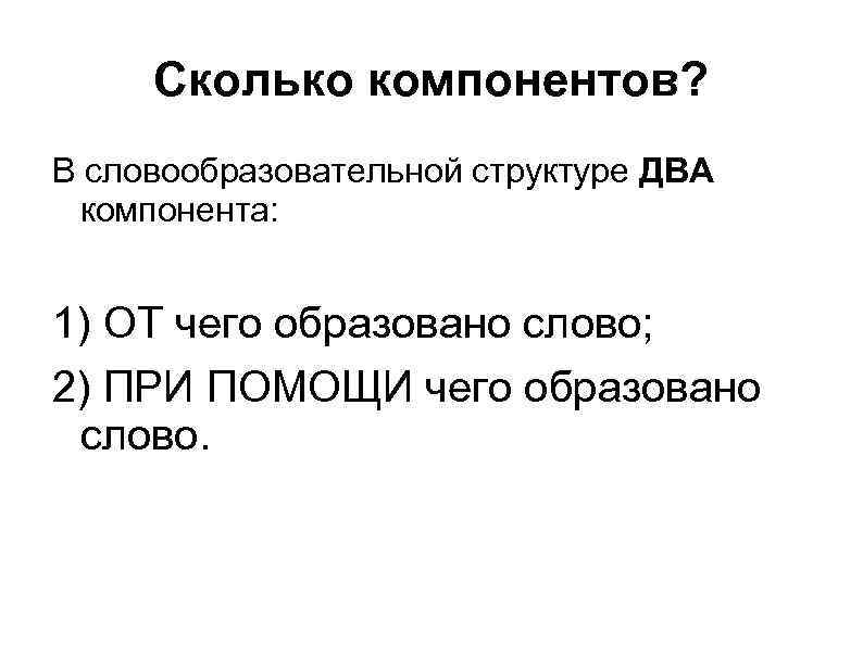 Сколько компонентов? В словообразовательной структуре ДВА компонента: 1) ОТ чего образовано слово; 2) ПРИ