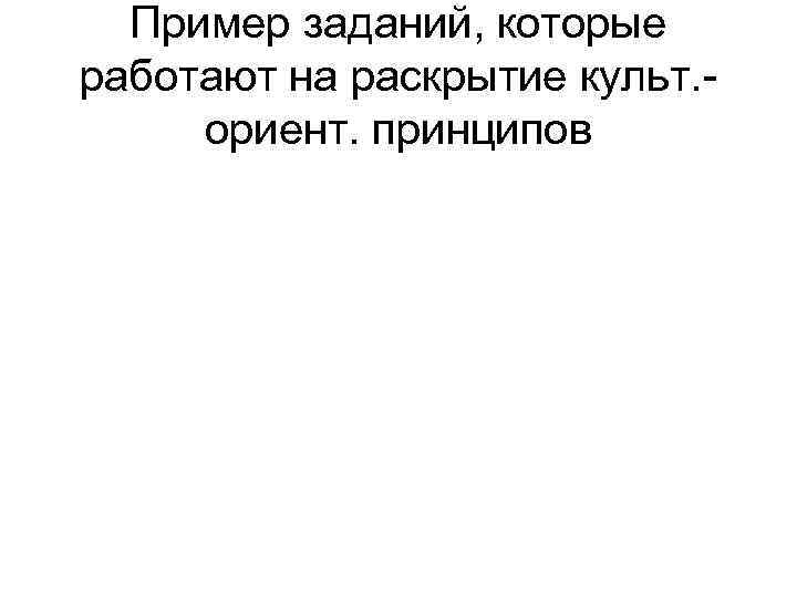 Пример заданий, которые работают на раскрытие культ. - ориент. принципов 