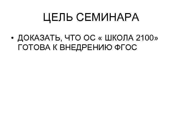 ЦЕЛЬ СЕМИНАРА • ДОКАЗАТЬ, ЧТО ОС « ШКОЛА 2100» ГОТОВА К ВНЕДРЕНИЮ ФГОС 