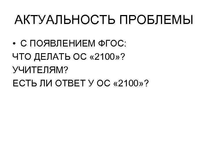 АКТУАЛЬНОСТЬ ПРОБЛЕМЫ • С ПОЯВЛЕНИЕМ ФГОС: ЧТО ДЕЛАТЬ ОС « 2100» ? УЧИТЕЛЯМ? ЕСТЬ