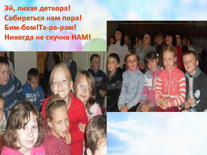 Эй, лихая детвора! Собираться нам пора! Бим-бом!Та-ра-рам! Никогда не скучно НАМ! 