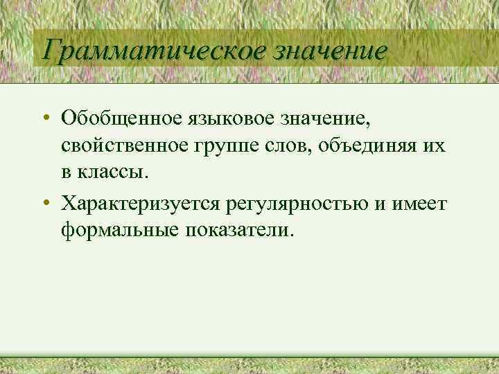 Грамматическое значение • Обобщенное языковое значение, свойственное группе слов, объединяя их в классы. •