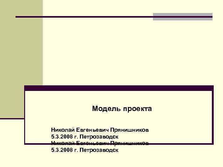 Модель проекта Николай Евгеньевич Прянишников 5. 3. 2008 г. Петрозаводск 