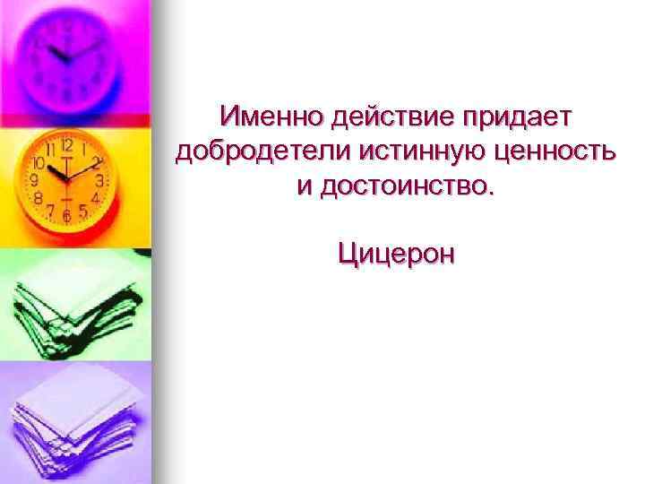 Именно действие придает добродетели истинную ценность и достоинство. Цицерон 