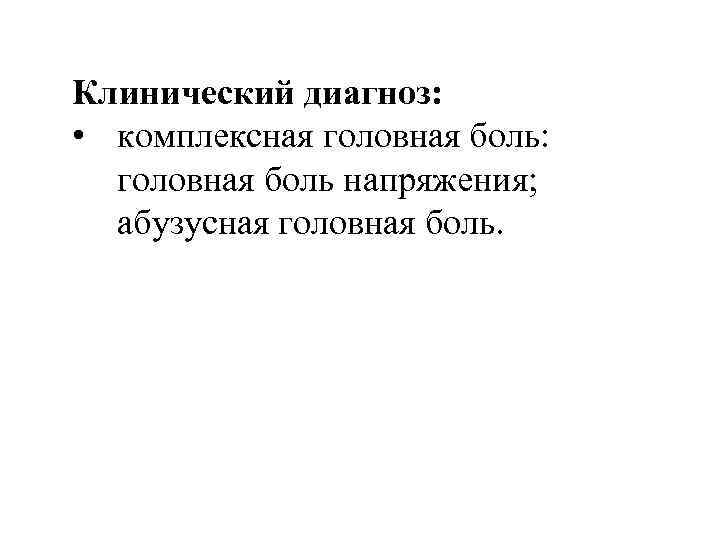 Клинический диагноз: • комплексная головная боль: головная боль напряжения; абузусная головная боль. 