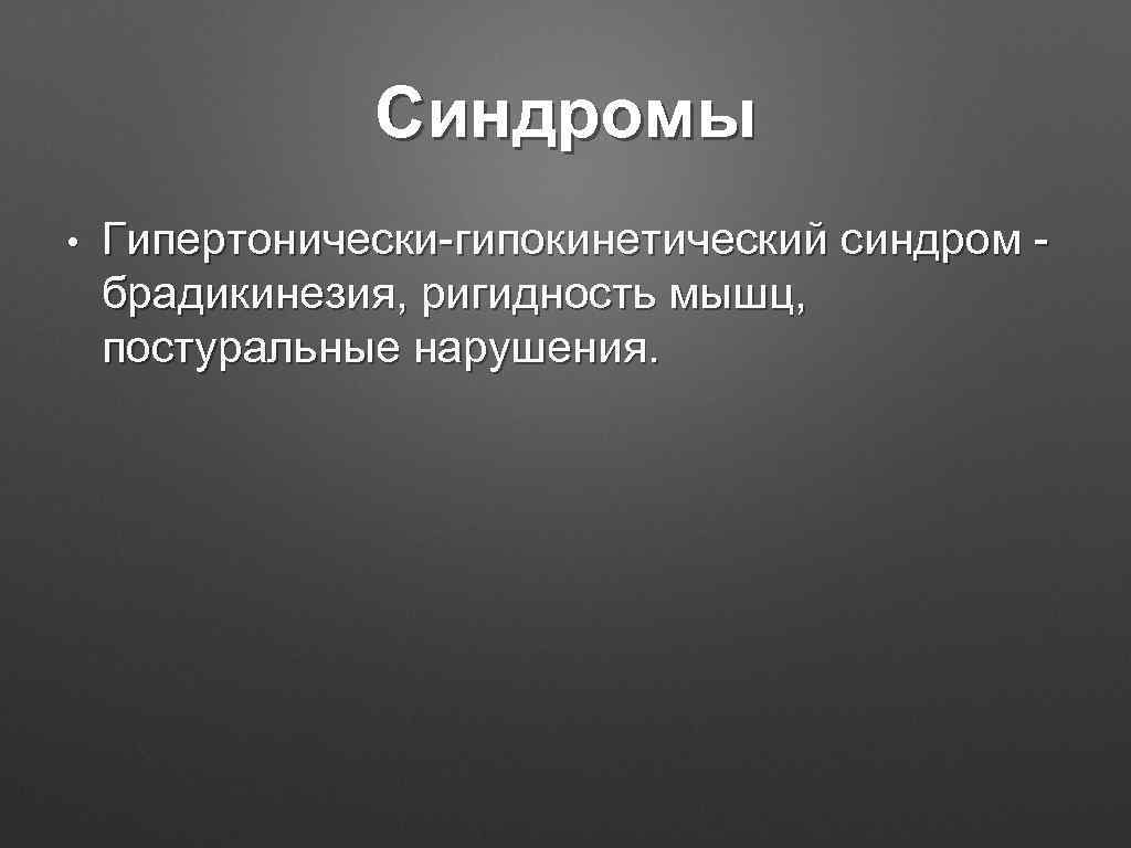 Синдромы • Гипертонически-гипокинетический синдром брадикинезия, ригидность мышц, постуральные нарушения. 