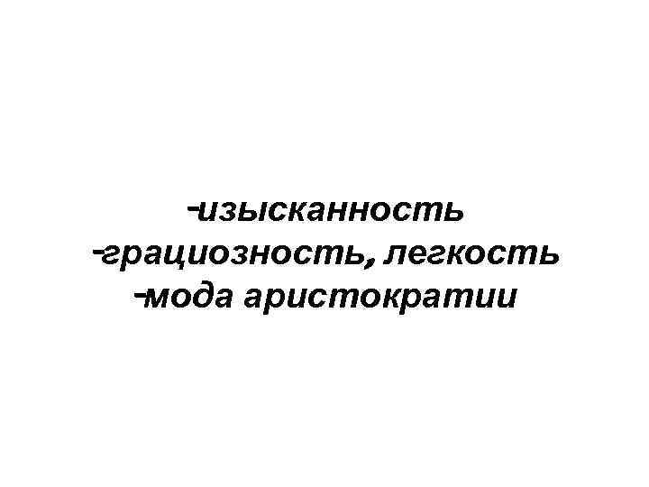 -изысканность -грациозность, легкость -мода аристократии 