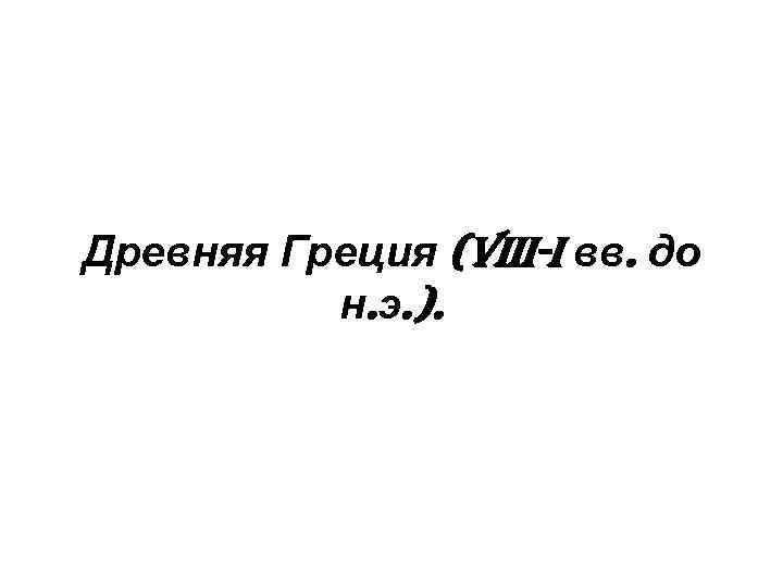 Древняя Греция (VIII-I вв. до н. э. ). 