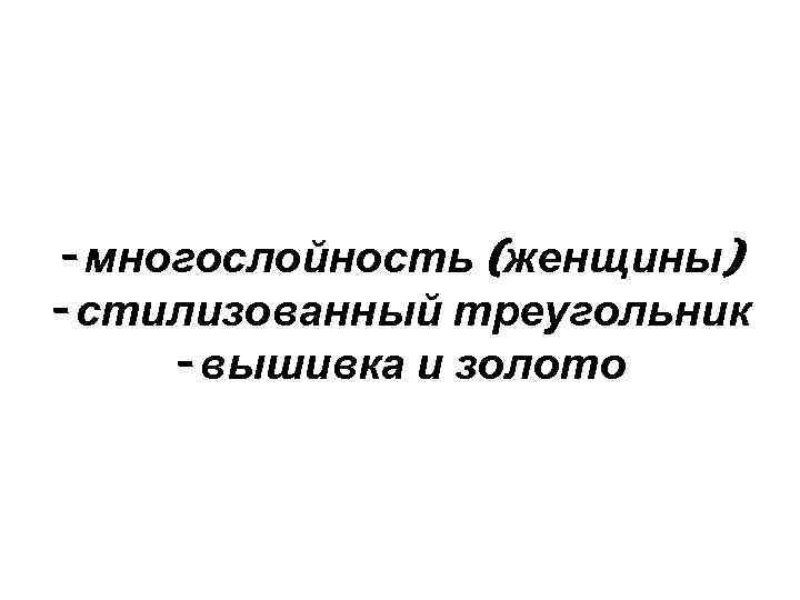 - многослойность (женщины) - стилизованный треугольник - вышивка и золото 