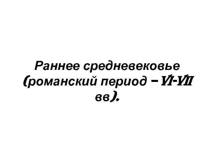 Раннее средневековье (романский период – VI-VII вв). 