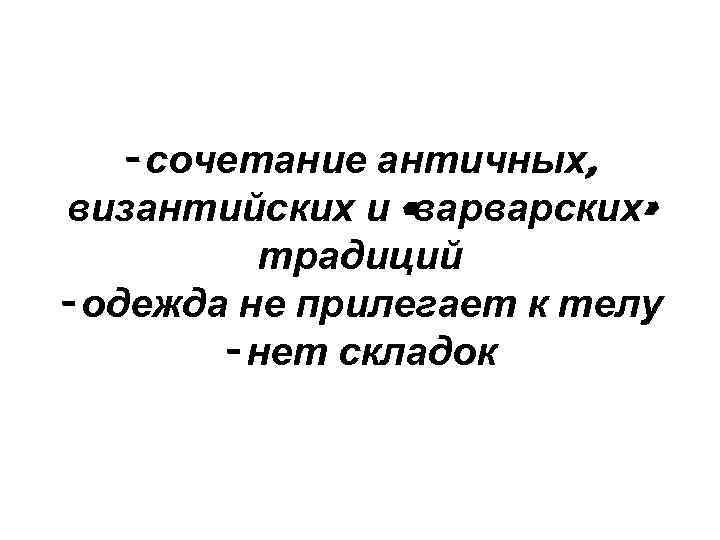 - сочетание античных, византийских и «варварских» традиций - одежда не прилегает к телу -