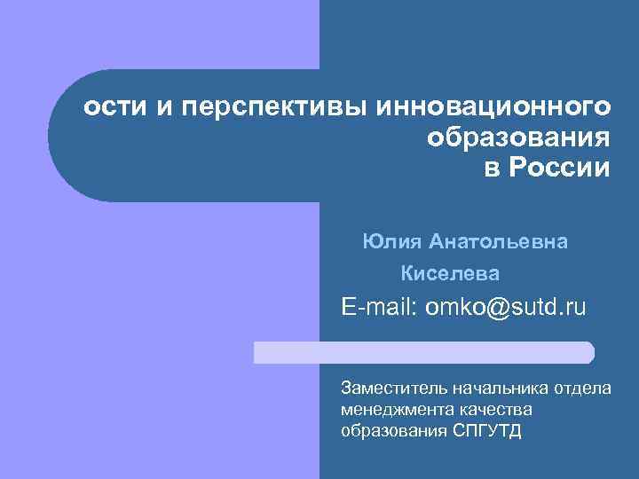 ости и перспективы инновационного образования в России Юлия Анатольевна Киселева E-mail: omko@sutd. ru Заместитель