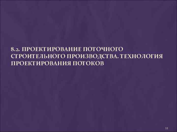 8. 2. ПРОЕКТИРОВАНИЕ ПОТОЧНОГО СТРОИТЕЛЬНОГО ПРОИЗВОДСТВА. ТЕХНОЛОГИЯ ПРОЕКТИРОВАНИЯ ПОТОКОВ 11 