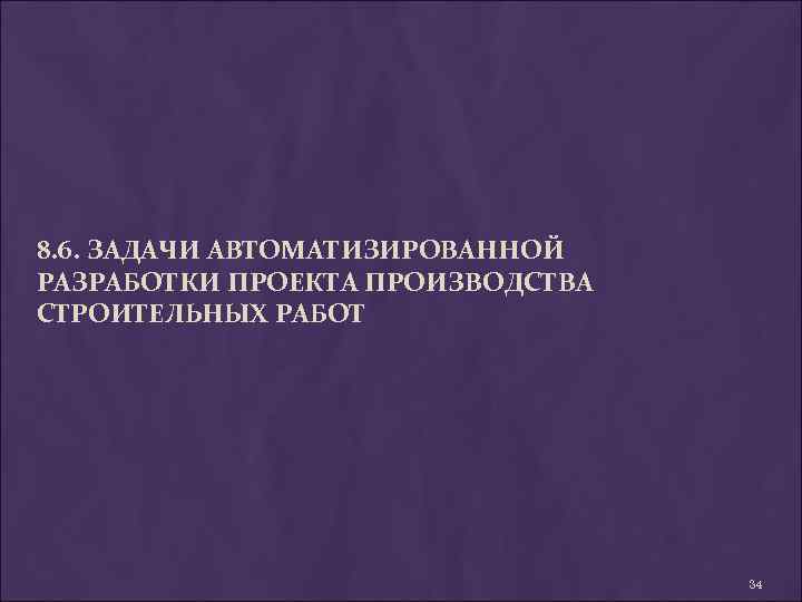 8. 6. ЗАДАЧИ АВТОМАТИЗИРОВАННОЙ РАЗРАБОТКИ ПРОЕКТА ПРОИЗВОДСТВА СТРОИТЕЛЬНЫХ РАБОТ 34 