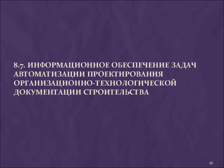 8. 7. ИНФОРМАЦИОННОЕ ОБЕСПЕЧЕНИЕ ЗАДАЧ АВТОМАТИЗАЦИИ ПРОЕКТИРОВАНИЯ ОРГАНИЗАЦИОННО-ТЕХНОЛОГИЧЕСКОЙ ДОКУМЕНТАЦИИ СТРОИТЕЛЬСТВА 36 
